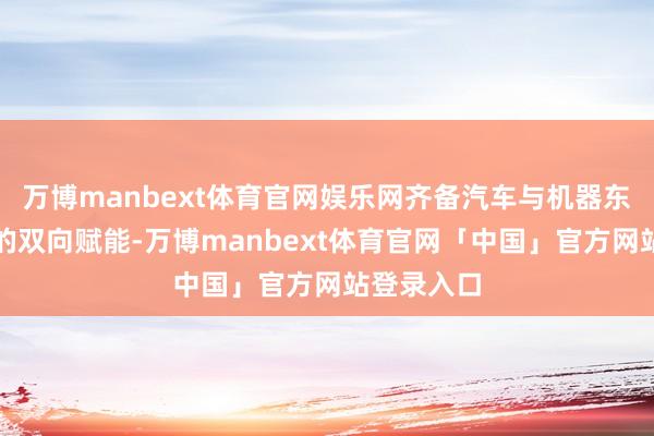 万博manbext体育官网娱乐网齐备汽车与机器东谈主产业的双向赋能-万博manbext体育官网「中国」官方网站登录入口