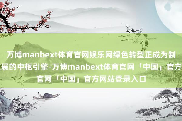 万博manbext体育官网娱乐网绿色转型正成为制造业高质料发展的中枢引擎-万博manbext体育官网「中国」官方网站登录入口