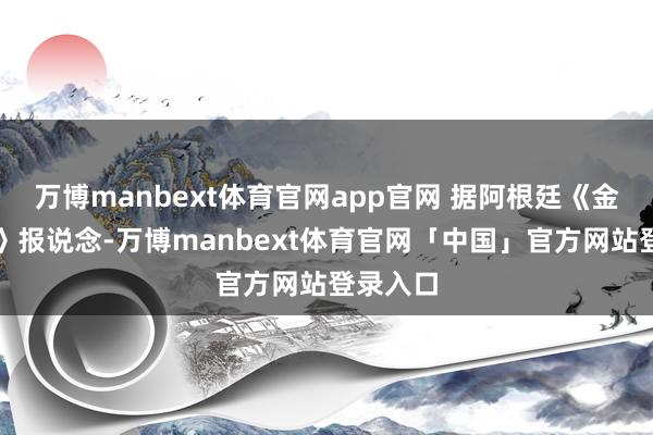 万博manbext体育官网app官网 据阿根廷《金融界报》报说念-万博manbext体育官网「中国」官方网站登录入口