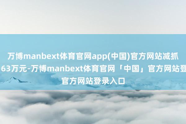 万博manbext体育官网app(中国)官方网站减抓金额1163万元-万博manbext体育官网「中国」官方网站登录入口