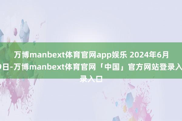 万博manbext体育官网app娱乐 2024年6月29日-万博manbext体育官网「中国」官方网站登录入口