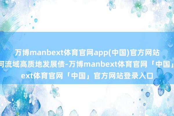 万博manbext体育官网app(中国)官方网站亦然河南省首单黄河流域高质地发展债-万博manbext体育官网「中国」官方网站登录入口