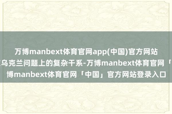 万博manbext体育官网app(中国)官方网站也揭示了好意思俄两边在乌克兰问题上的复杂干系-万博manbext体育官网「中国」官方网站登录入口