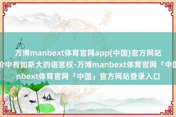 万博manbext体育官网app(中国)官方网站保障公司之是以在议价中有如斯大的语言权-万博manbext体育官网「中国」官方网站登录入口