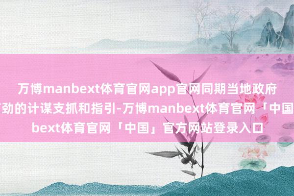 万博manbext体育官网app官网同期当地政府也给以产业发展强有劲的计谋支抓和指引-万博manbext体育官网「中国」官方网站登录入口