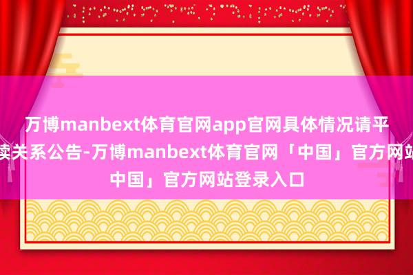 万博manbext体育官网app官网具体情况请平和公司后续关系公告-万博manbext体育官网「中国」官方网站登录入口