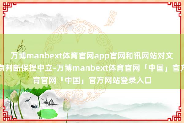 万博manbext体育官网app官网和讯网站对文中述说、不雅点判断保捏中立-万博manbext体育官网「中国」官方网站登录入口