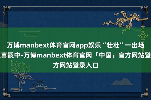 万博manbext体育官网app娱乐“壮壮”一出场就被惊喜戳中-万博manbext体育官网「中国」官方网站登录入口
