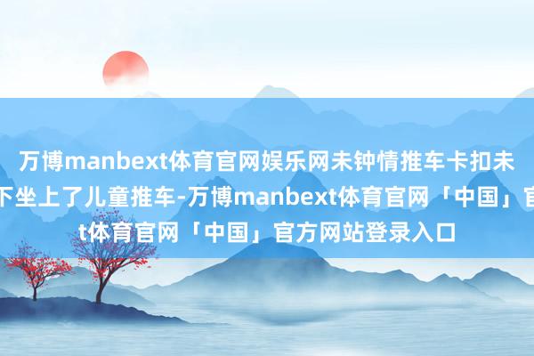 万博manbext体育官网娱乐网未钟情推车卡扣未透彻固定的情况下坐上了儿童推车-万博manbext体育官网「中国」官方网站登录入口