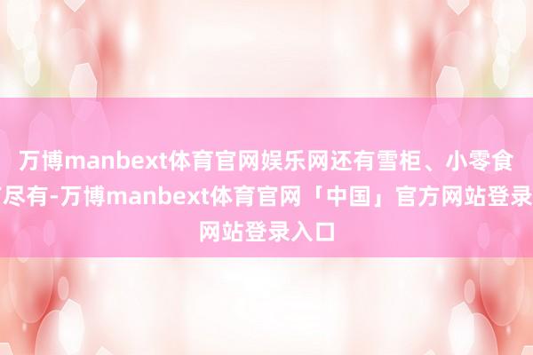 万博manbext体育官网娱乐网还有雪柜、小零食应有尽有-万博manbext体育官网「中国」官方网站登录入口
