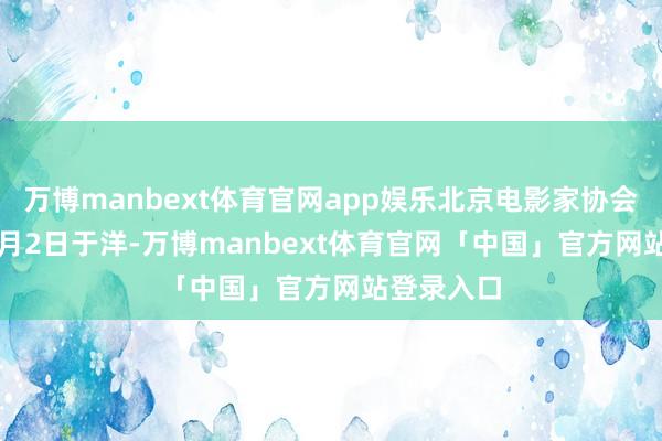 万博manbext体育官网app娱乐北京电影家协会2025年3月2日于洋-万博manbext体育官网「中国」官方网站登录入口