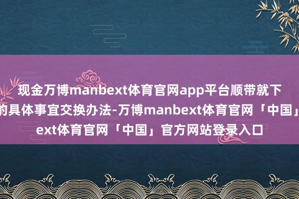 现金万博manbext体育官网app平台顺带就下一轮俄朝高层互动的具体事宜交换办法-万博manbext体育官网「中国」官方网站登录入口