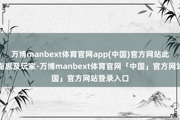 万博manbext体育官网app(中国)官方网站此举将极地面惠及玩家-万博manbext体育官网「中国」官方网站登录入口