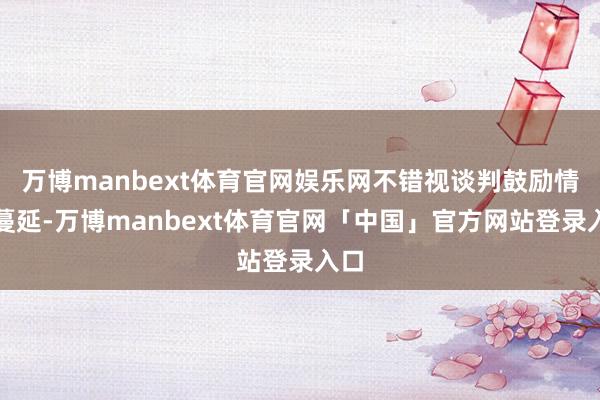 万博manbext体育官网娱乐网不错视谈判鼓励情况蔓延-万博manbext体育官网「中国」官方网站登录入口