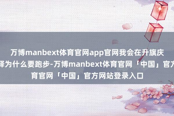 万博manbext体育官网app官网我会在升旗庆典上跟大众解释为什么要跑步-万博manbext体育官网「中国」官方网站登录入口
