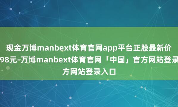现金万博manbext体育官网app平台正股最新价为9.98元-万博manbext体育官网「中国」官方网站登录入口