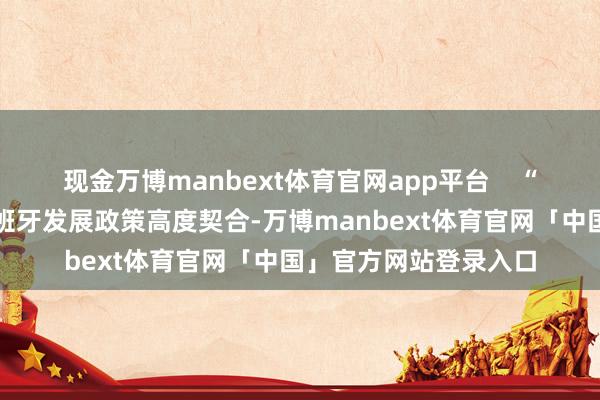 现金万博manbext体育官网app平台    “番禺的产业上风与西班牙发展政策高度契合-万博manbext体育官网「中国」官方网站登录入口