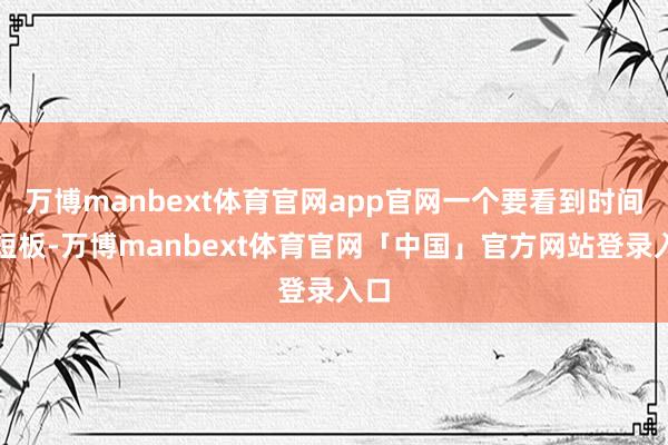 万博manbext体育官网app官网一个要看到时间的短板-万博manbext体育官网「中国」官方网站登录入口