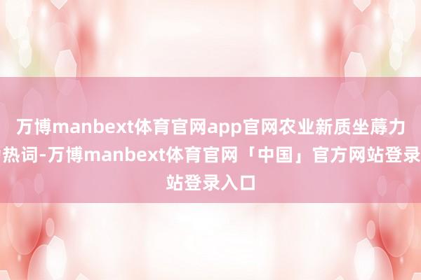 万博manbext体育官网app官网农业新质坐蓐力成为热词-万博manbext体育官网「中国」官方网站登录入口