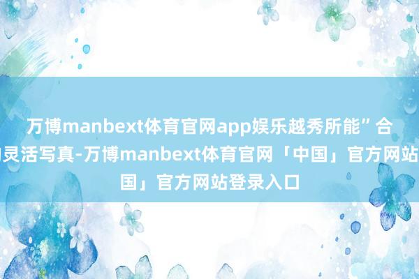 万博manbext体育官网app娱乐越秀所能”合作理念的灵活写真-万博manbext体育官网「中国」官方网站登录入口