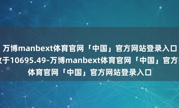 万博manbext体育官网「中国」官方网站登录入口深证成指报收于10695.49-万博manbext体育官网「中国」官方网站登录入口