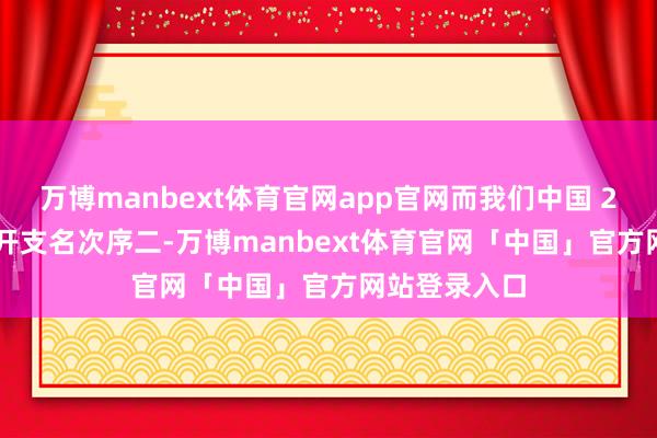 万博manbext体育官网app官网而我们中国 2024 年军费开支名次序二-万博manbext体育官网「中国」官方网站登录入口