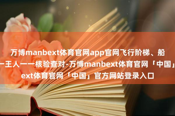 万博manbext体育官网app官网飞行阶梯、船舱货品、船舶证件一王人一一核验查对-万博manbext体育官网「中国」官方网站登录入口