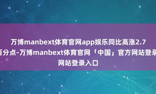 万博manbext体育官网app娱乐同比高涨2.76个百分点-万博manbext体育官网「中国」官方网站登录入口