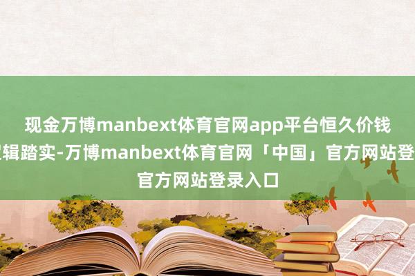 现金万博manbext体育官网app平台恒久价钱守旧逻辑踏实-万博manbext体育官网「中国」官方网站登录入口