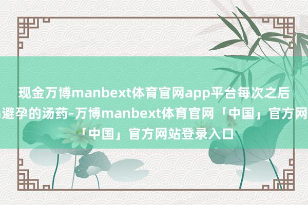 现金万博manbext体育官网app平台每次之后齐哄婉容喝避孕的汤药-万博manbext体育官网「中国」官方网站登录入口