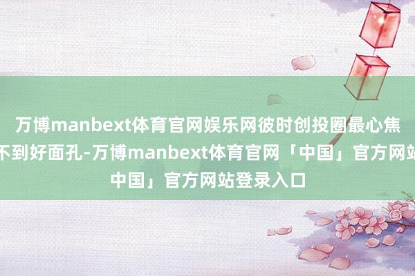 万博manbext体育官网娱乐网彼时创投圈最心焦的不是找不到好面孔-万博manbext体育官网「中国」官方网站登录入口