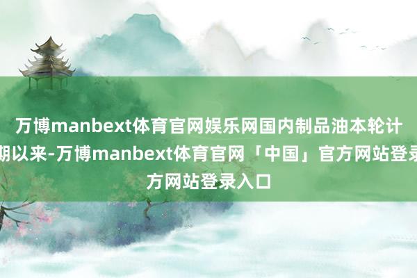 万博manbext体育官网娱乐网国内制品油本轮计价周期以来-万博manbext体育官网「中国」官方网站登录入口