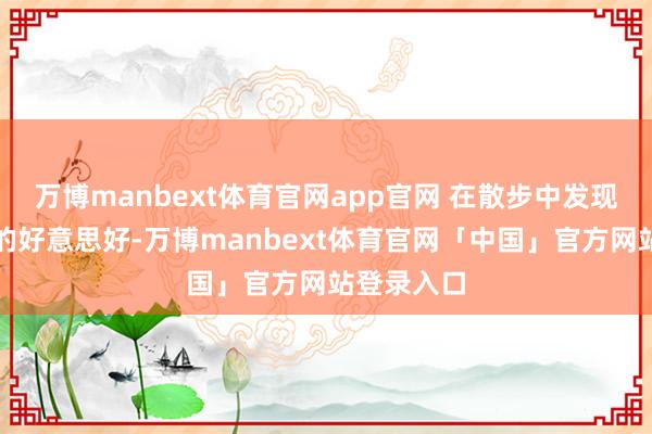 万博manbext体育官网app官网 在散步中发现生涯细小的好意思好-万博manbext体育官网「中国」官方网站登录入口