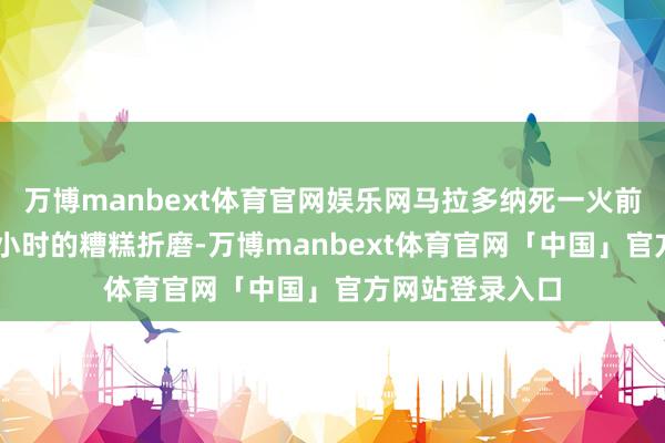 万博manbext体育官网娱乐网马拉多纳死一火前遇到了约12个小时的糟糕折磨-万博manbext体育官网「中国」官方网站登录入口