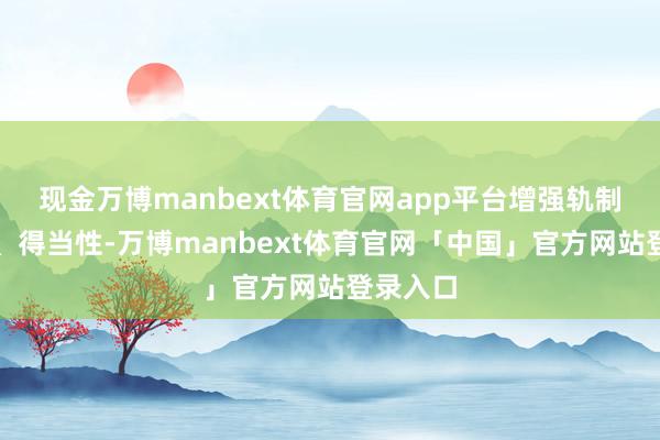 现金万博manbext体育官网app平台增强轨制包容性、得当性-万博manbext体育官网「中国」官方网站登录入口