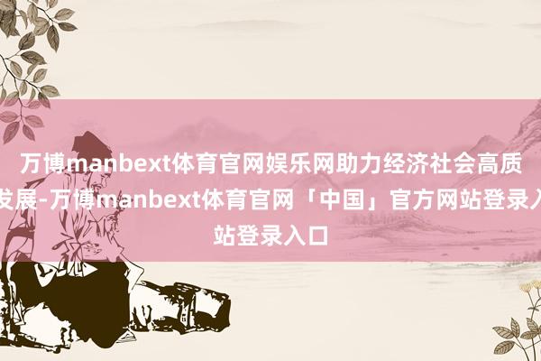 万博manbext体育官网娱乐网助力经济社会高质料发展-万博manbext体育官网「中国」官方网站登录入口
