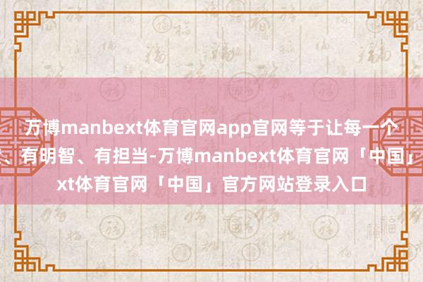 万博manbext体育官网app官网等于让每一个孩子王人能有温度、有明智、有担当-万博manbext体育官网「中国」官方网站登录入口