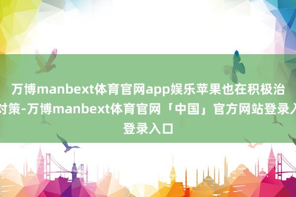 万博manbext体育官网app娱乐苹果也在积极治愈对策-万博manbext体育官网「中国」官方网站登录入口