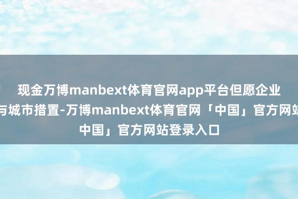 现金万博manbext体育官网app平台但愿企业能径直参与城市措置-万博manbext体育官网「中国」官方网站登录入口