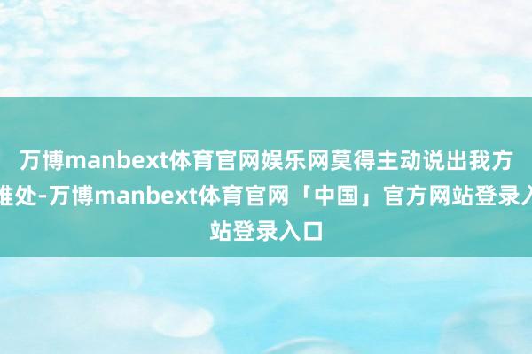 万博manbext体育官网娱乐网莫得主动说出我方的难处-万博manbext体育官网「中国」官方网站登录入口
