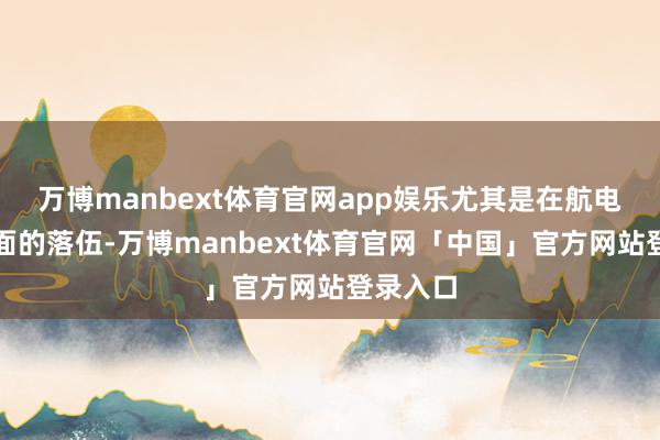 万博manbext体育官网app娱乐尤其是在航电架构方面的落伍-万博manbext体育官网「中国」官方网站登录入口