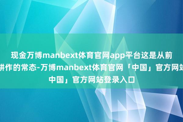 现金万博manbext体育官网app平台这是从前东谈主工耕作的常态-万博manbext体育官网「中国」官方网站登录入口