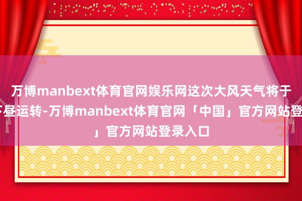 万博manbext体育官网娱乐网这次大风天气将于11日下昼运转-万博manbext体育官网「中国」官方网站登录入口