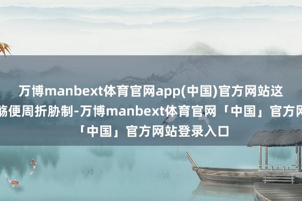 万博manbext体育官网app(中国)官方网站这段婚配自滥觞便周折胁制-万博manbext体育官网「中国」官方网站登录入口