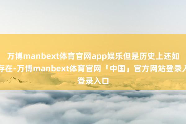 万博manbext体育官网app娱乐但是历史上还如实存在-万博manbext体育官网「中国」官方网站登录入口