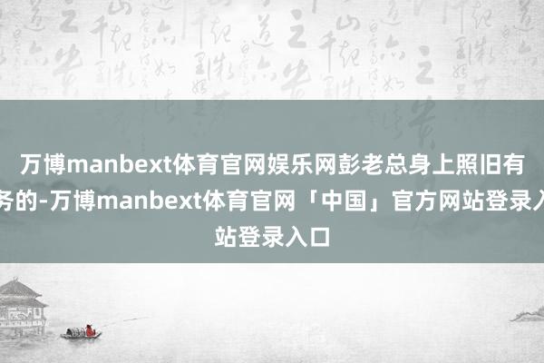 万博manbext体育官网娱乐网彭老总身上照旧有职务的-万博manbext体育官网「中国」官方网站登录入口
