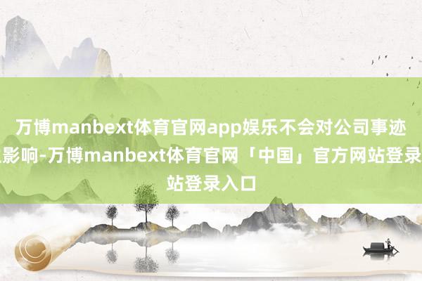 万博manbext体育官网app娱乐不会对公司事迹产生影响-万博manbext体育官网「中国」官方网站登录入口