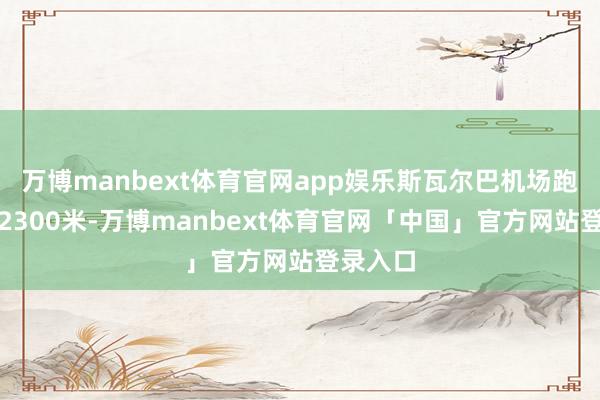 万博manbext体育官网app娱乐斯瓦尔巴机场跑谈长约2300米-万博manbext体育官网「中国」官方网站登录入口