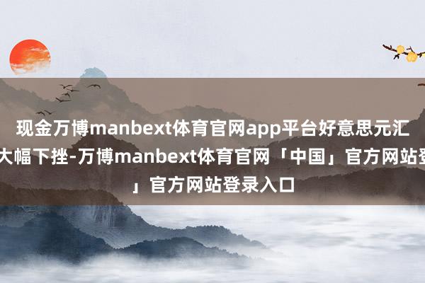 现金万博manbext体育官网app平台好意思元汇率21日大幅下挫-万博manbext体育官网「中国」官方网站登录入口