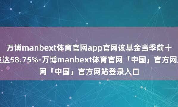 万博manbext体育官网app官网该基金当季前十大股票仓位达58.75%-万博manbext体育官网「中国」官方网站登录入口